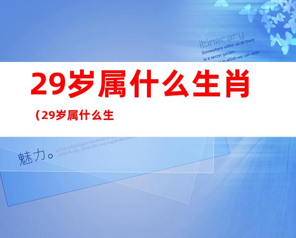 29岁属什么生肖(29岁属什么生肖哪年出生的)