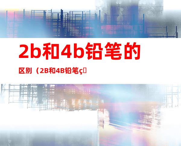 2b和4b铅笔的区别(2B和4B铅笔的区别在哪里)