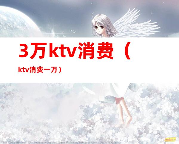 3万ktv消费(ktv消费一万)