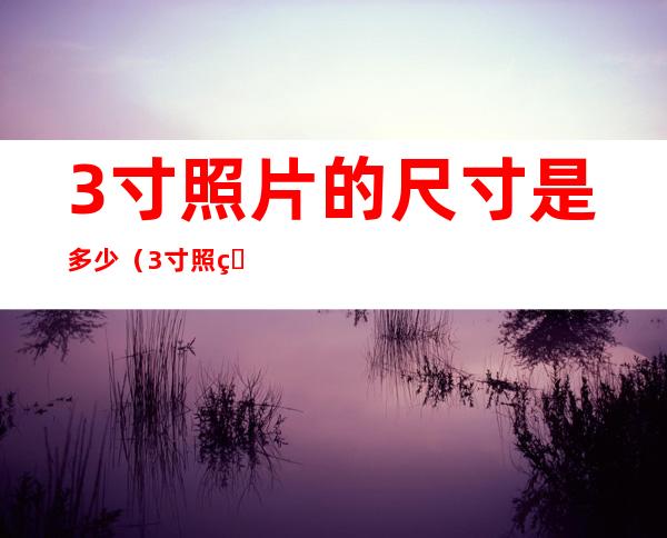 3寸照片的尺寸是多少（3寸照片的尺寸是多少英寸）