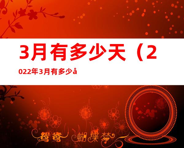 3月有多少天（2022年3月有多少天）