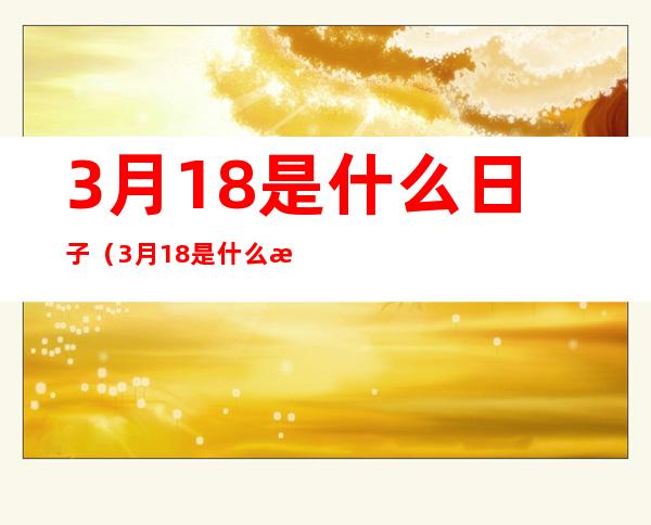 3月18是什么日子(3月18是什么日子电商)