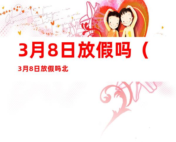 3月8日放假吗(3月8日放假吗 北京)