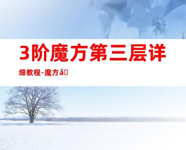 3阶魔方第三层详细教程-魔方公式图解第三层-魔方第三...(魔方第三层图解 三阶)