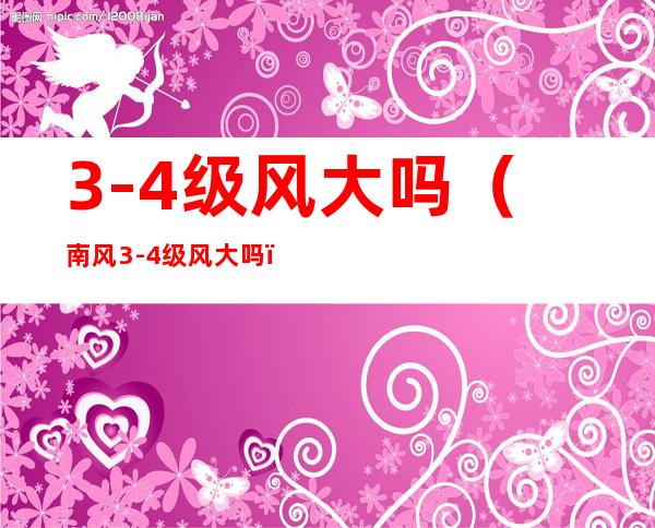 3-4级风大吗(南风3-4级风大吗)