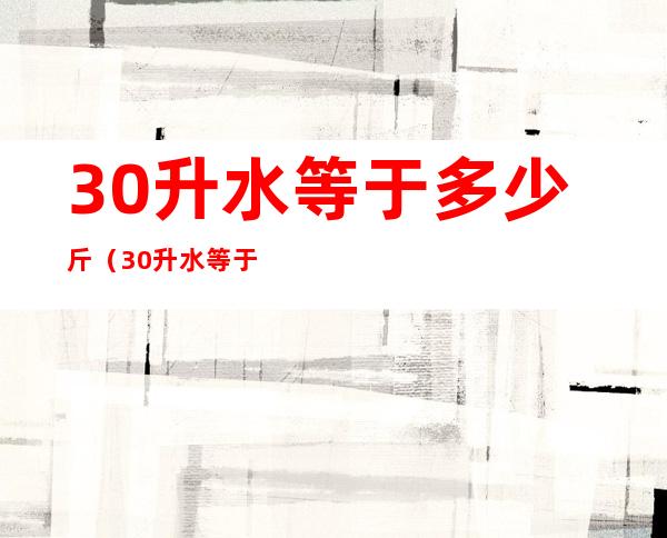 30升水等于多少斤（30升水等于多少斤面粉）