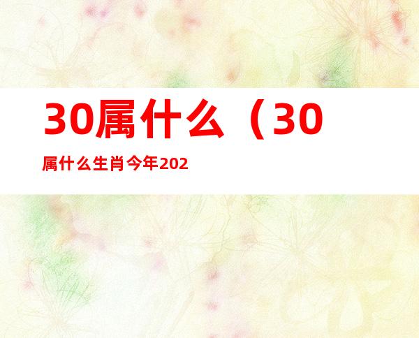 30属什么(30属什么生肖 今年2022多大)