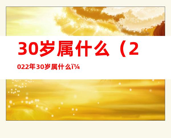 30岁属什么（2022年30岁属什么）