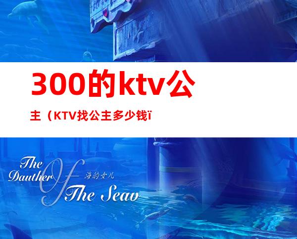 300的ktv公主(KTV找公主多少钱)