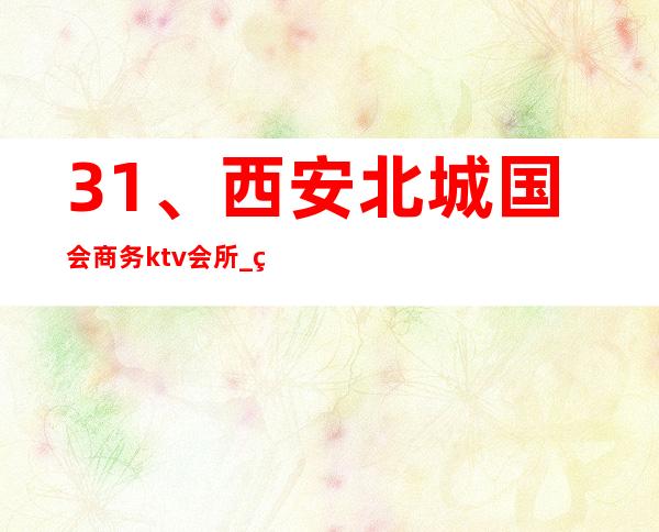 31、西安北城国会商务ktv会所_ 环境好口碑好 – 西安莲湖西大街商务KTV