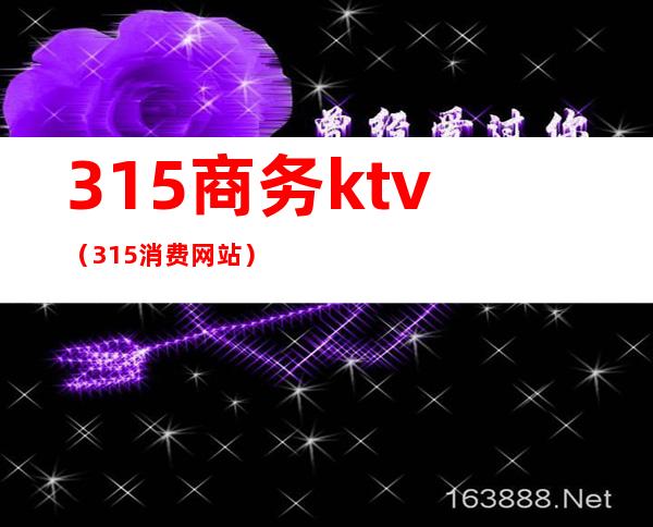 315商务ktv(315消费网站)