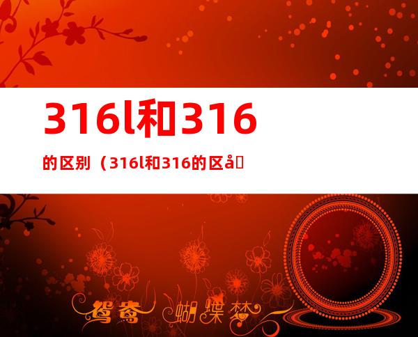 316l和316的区别(316l和316的区别是什么)