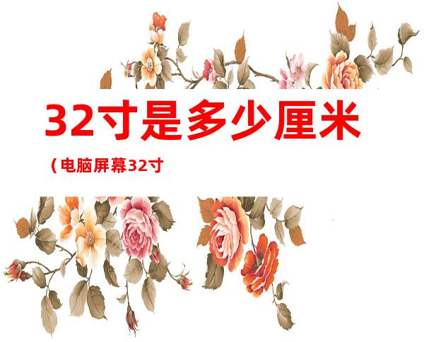 32寸是多少厘米(电脑屏幕32寸是多少厘米)