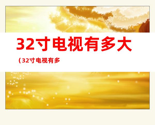 32寸电视有多大(32寸电视有多大长宽高)