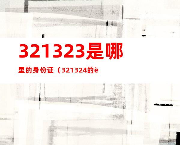 321323是哪里的身份证(321324的身份证是哪里的)