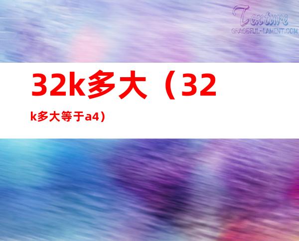 32k多大(32k多大等于a4)