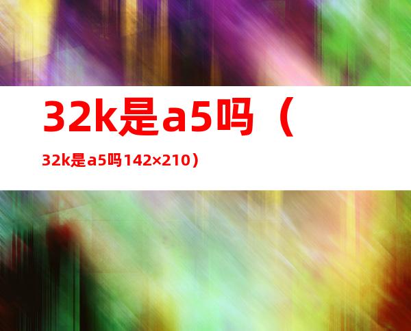32k是a5吗(32k是a5吗142×210)