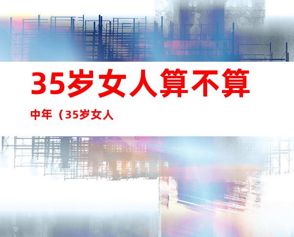 35岁女人算不算中年（35岁女人算不算中年男人）