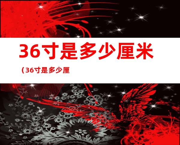 36寸是多少厘米(36寸是多少厘米 长宽)