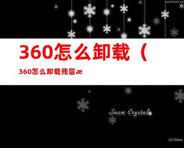 360怎么卸载（360怎么卸载残留文件）