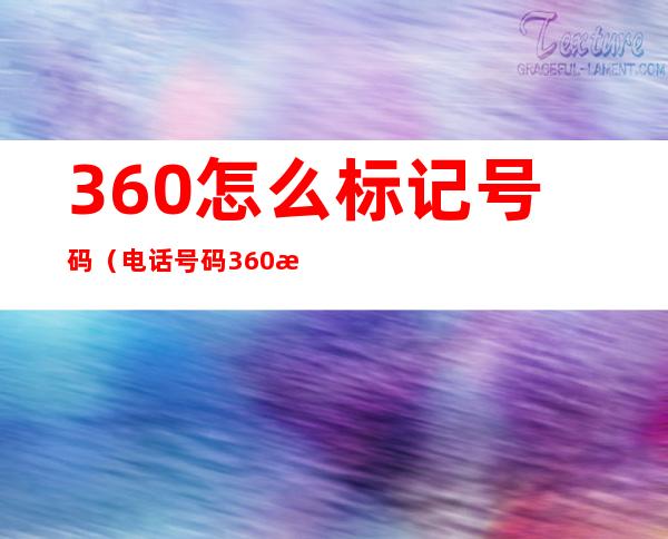 360怎么标记号码(电话号码360标记啥意思)