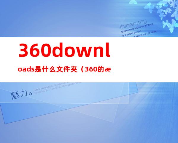 360downloads是什么文件夹(360的文件夹)