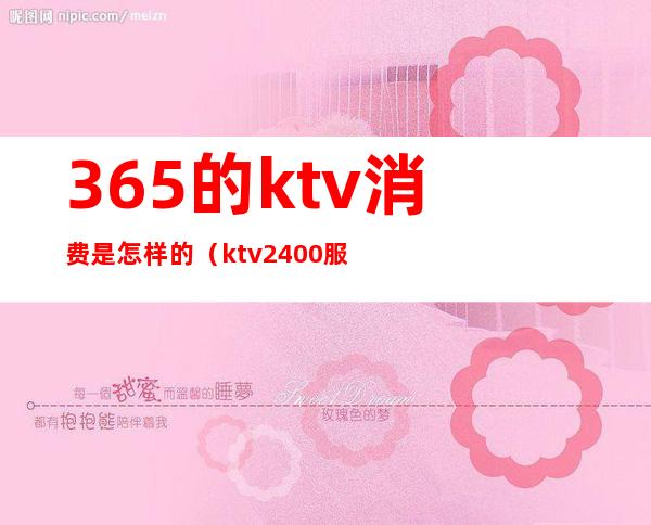 365的ktv消费是怎样的(ktv2400服务费)