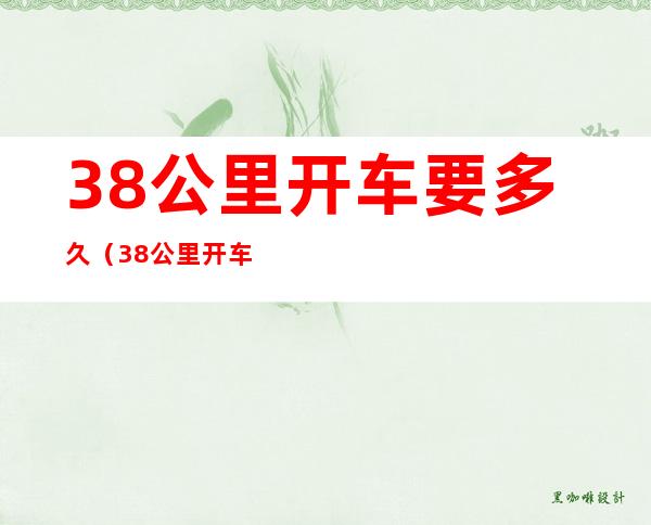 38公里开车要多久(38公里开车要多久高速)