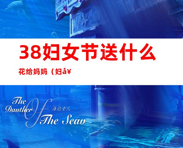 38妇女节送什么花给妈妈(妇女节送什么花)