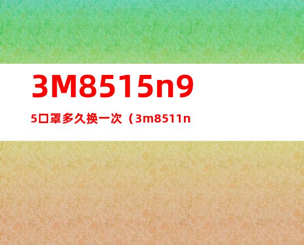 3M8515n95口罩多久换一次（3m8511n95口罩介绍）