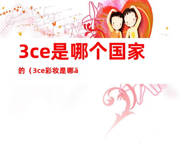 3ce是哪个国家的(3ce彩妆是哪个国家的)