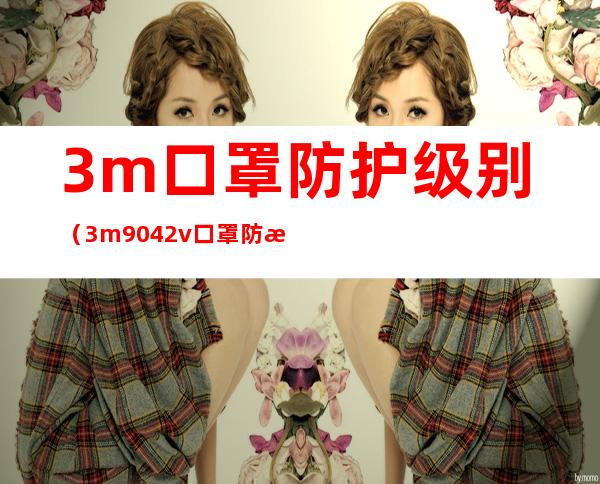 3m口罩防护级别(3m9042v口罩防护等级)