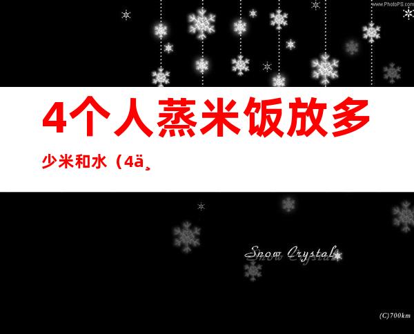 4个人蒸米饭放多少米和水(4个人蒸米饭放多少水)