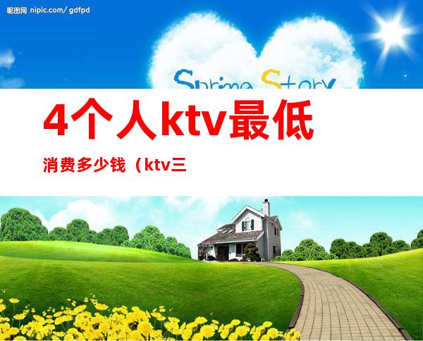 4个人ktv最低消费多少钱(ktv三个人多少钱)