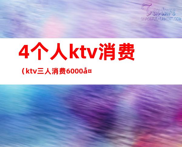 4个人ktv消费(ktv三人消费6000多正常么)