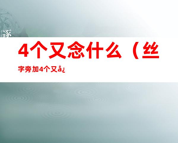 4个又念什么(丝字旁加4个又念什么)
