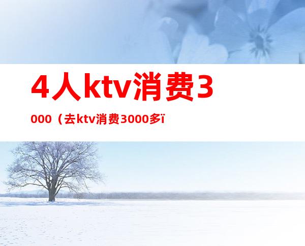 4人ktv消费3000(去ktv消费3000多)