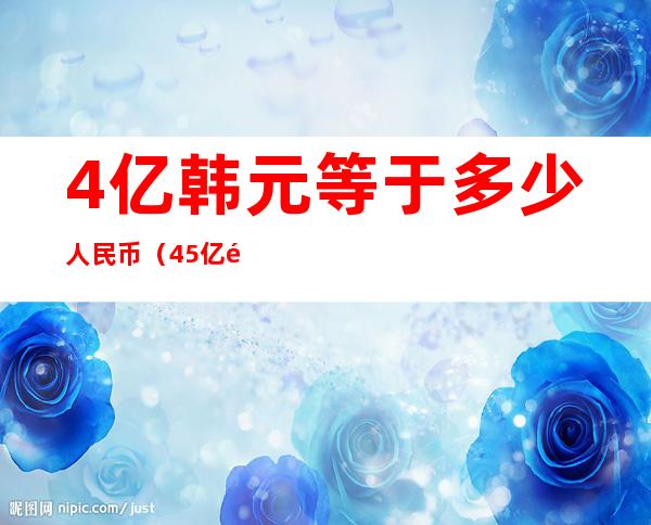 4亿韩元等于多少人民币(45亿韩元等于多少人民币)