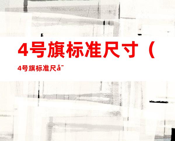 4号旗标准尺寸(4号旗标准尺寸用多长的竹杆)