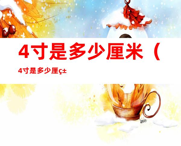 4寸是多少厘米(4寸是多少厘米 相片尺寸)