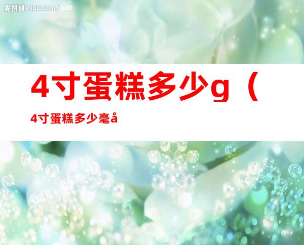 4寸蛋糕多少g(4寸蛋糕多少毫升)