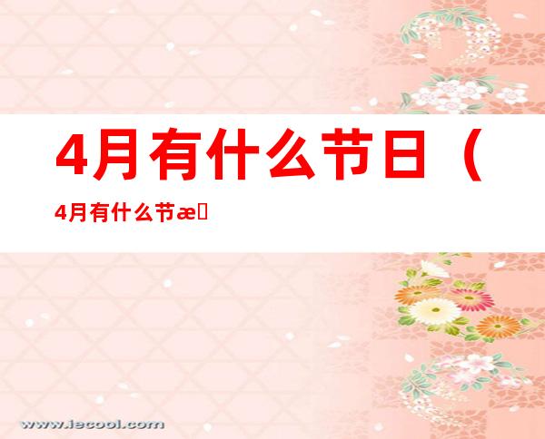 4月有什么节日(4月有什么节日有哪些放假)