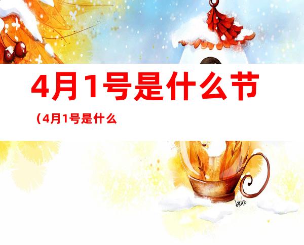 4月1号是什么节(4月1号是什么节日如果没有节日呢)