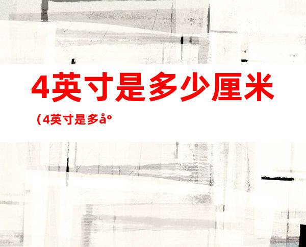 4英寸是多少厘米(4英寸是多少厘米 直径)