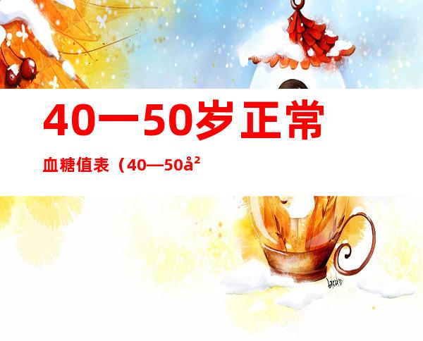 40一50岁正常血糖值表(40—50岁血压正常值)