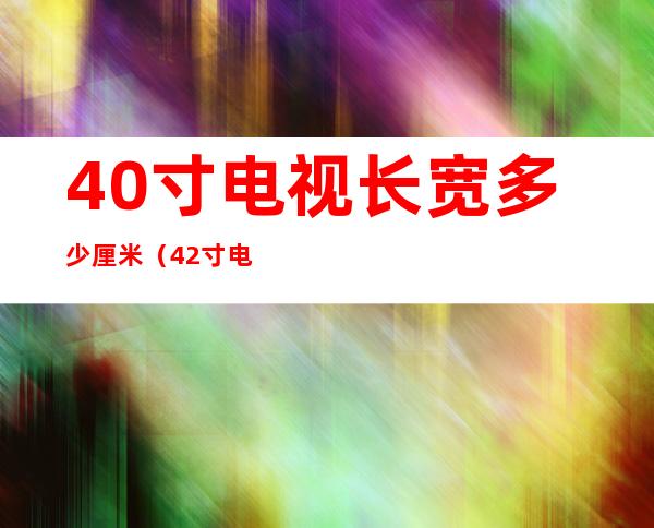 40寸电视长宽多少厘米(42寸电视长宽多少厘米)