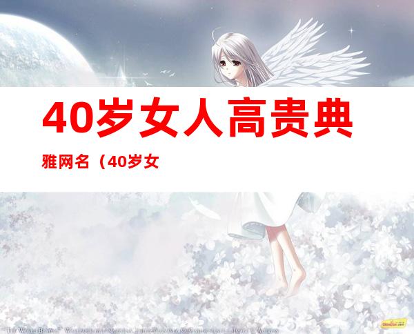 40岁女人高贵典雅网名(40岁女人高贵典雅网名哪些最有气质韵味)