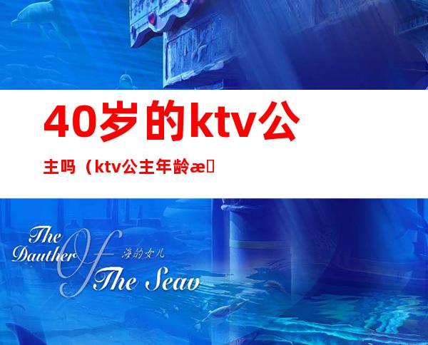 40岁的ktv公主吗（ktv公主年龄有限制吗）
