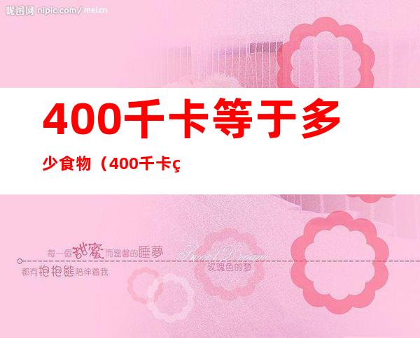 400千卡等于多少食物(400千卡相当于多少斤)