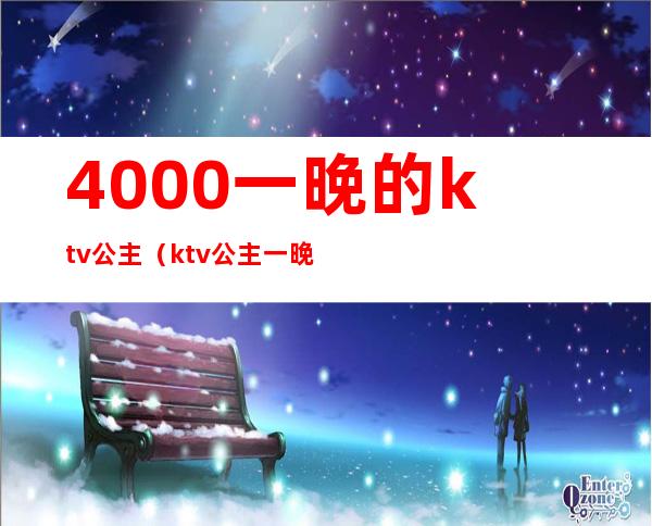 4000一晚的ktv公主(ktv公主一晚多少钱)
